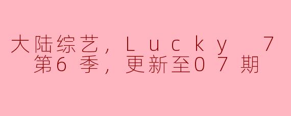 大陆综艺，Lucky 7 baby 第6季，更新至07期